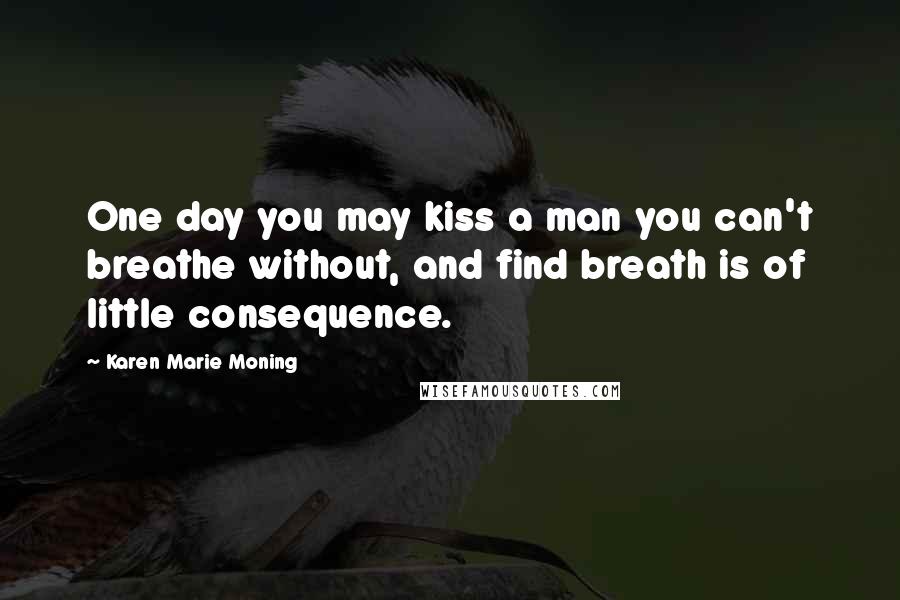 Karen Marie Moning Quotes: One day you may kiss a man you can't breathe without, and find breath is of little consequence.