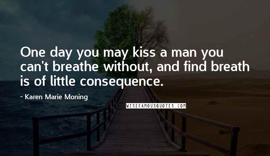 Karen Marie Moning Quotes: One day you may kiss a man you can't breathe without, and find breath is of little consequence.