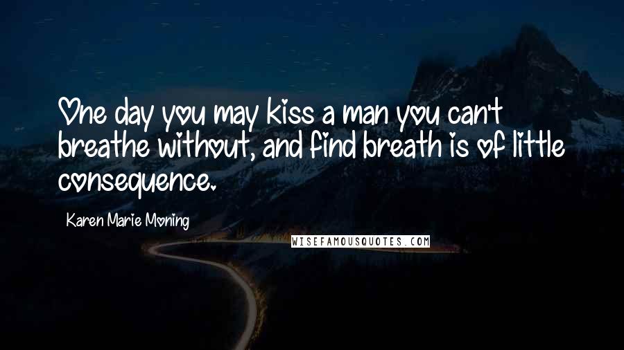 Karen Marie Moning Quotes: One day you may kiss a man you can't breathe without, and find breath is of little consequence.