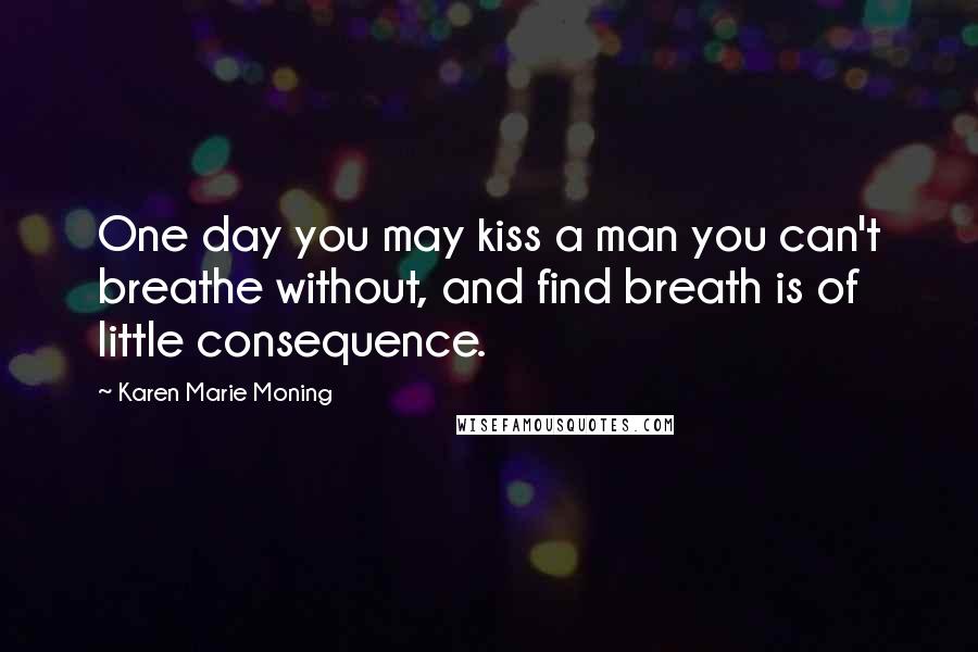 Karen Marie Moning Quotes: One day you may kiss a man you can't breathe without, and find breath is of little consequence.