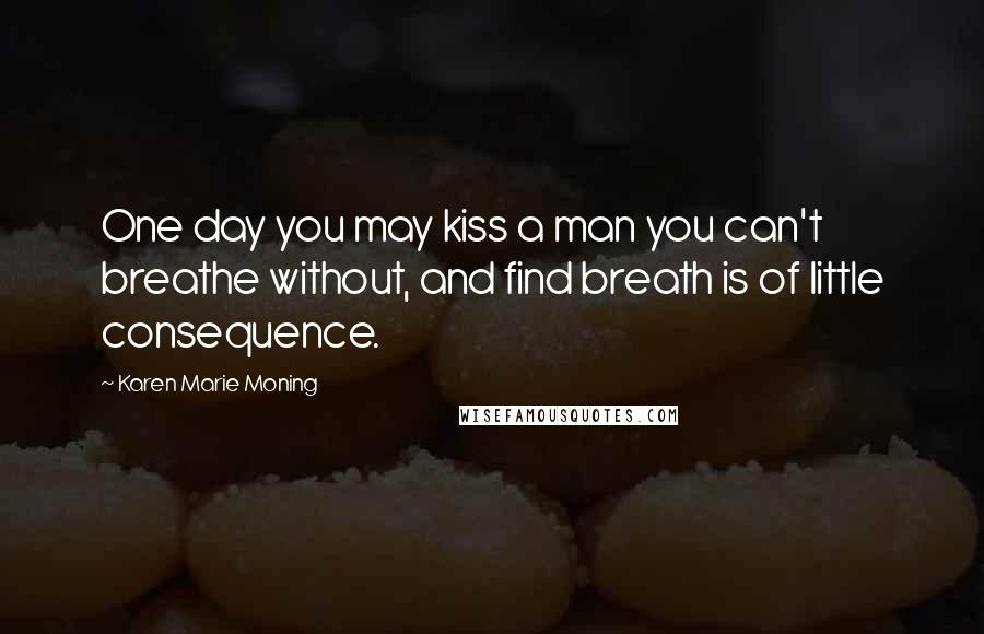 Karen Marie Moning Quotes: One day you may kiss a man you can't breathe without, and find breath is of little consequence.