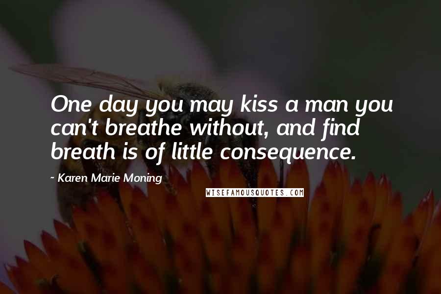 Karen Marie Moning Quotes: One day you may kiss a man you can't breathe without, and find breath is of little consequence.