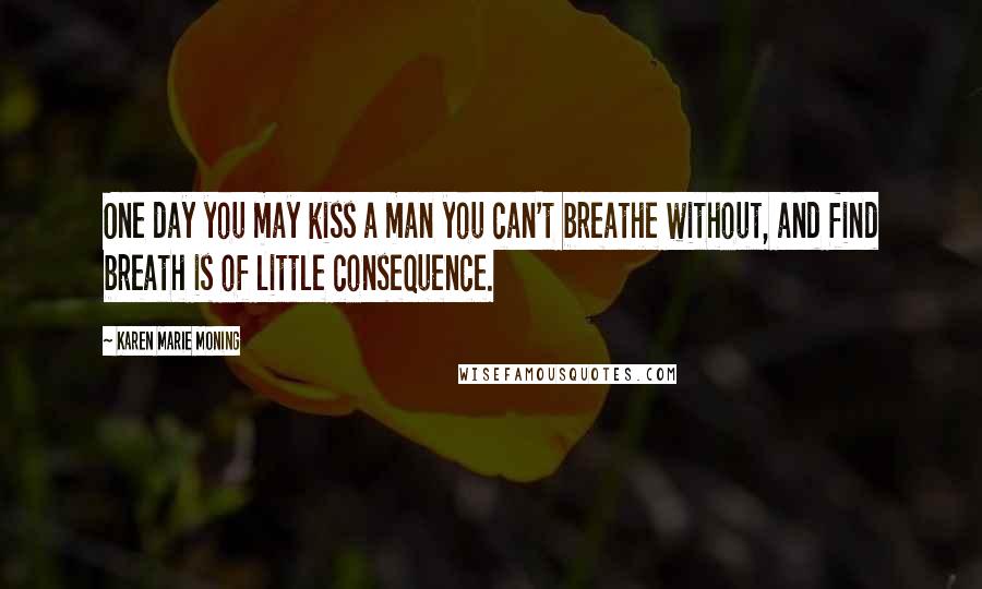 Karen Marie Moning Quotes: One day you may kiss a man you can't breathe without, and find breath is of little consequence.