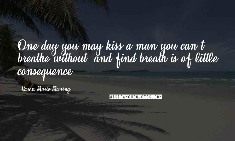 Karen Marie Moning Quotes: One day you may kiss a man you can't breathe without, and find breath is of little consequence.