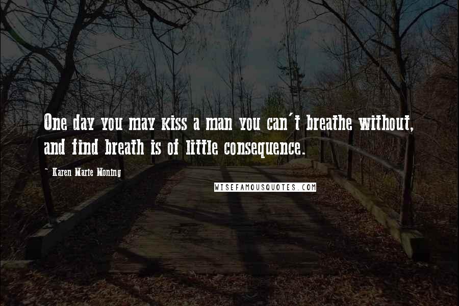 Karen Marie Moning Quotes: One day you may kiss a man you can't breathe without, and find breath is of little consequence.