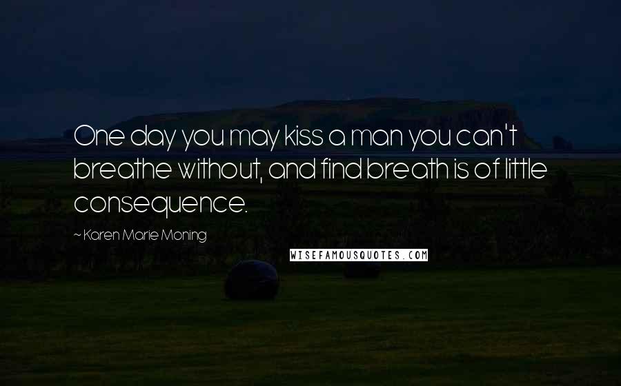 Karen Marie Moning Quotes: One day you may kiss a man you can't breathe without, and find breath is of little consequence.