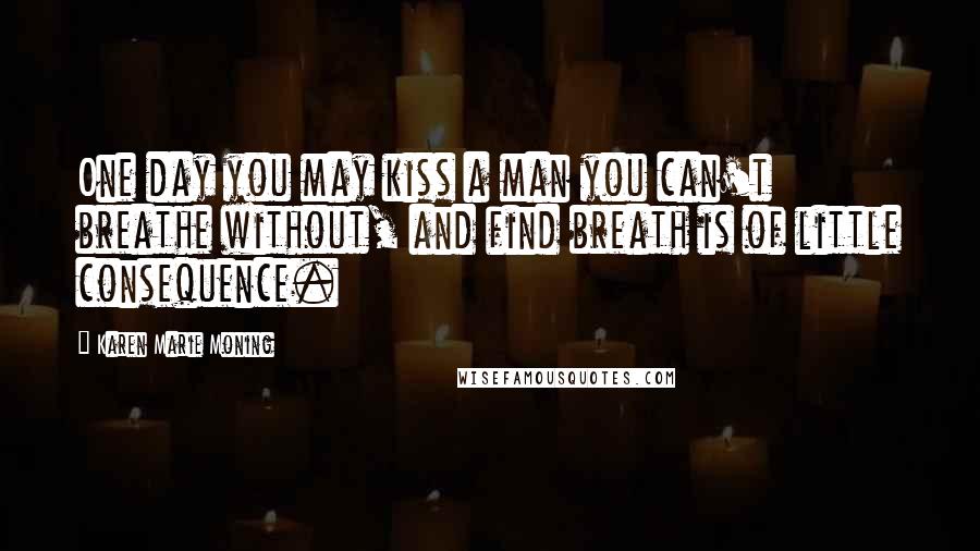 Karen Marie Moning Quotes: One day you may kiss a man you can't breathe without, and find breath is of little consequence.