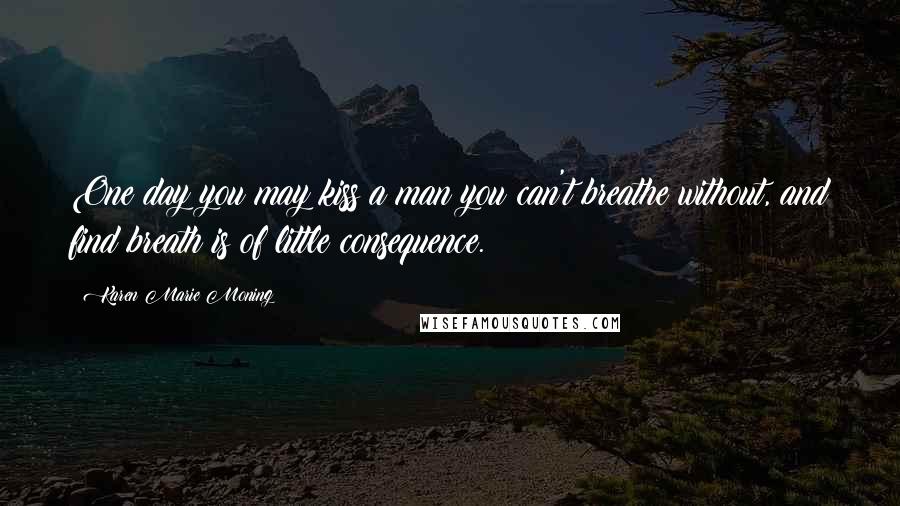 Karen Marie Moning Quotes: One day you may kiss a man you can't breathe without, and find breath is of little consequence.