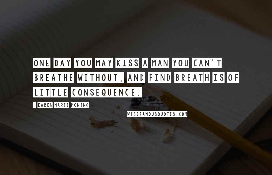 Karen Marie Moning Quotes: One day you may kiss a man you can't breathe without, and find breath is of little consequence.