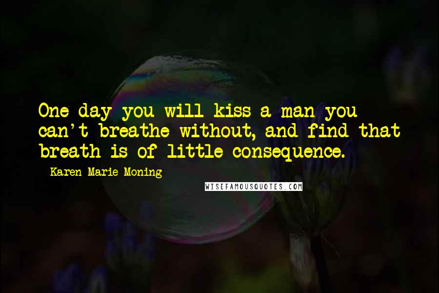 Karen Marie Moning Quotes: One day you will kiss a man you can't breathe without, and find that breath is of little consequence.