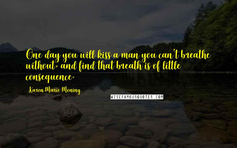 Karen Marie Moning Quotes: One day you will kiss a man you can't breathe without, and find that breath is of little consequence.