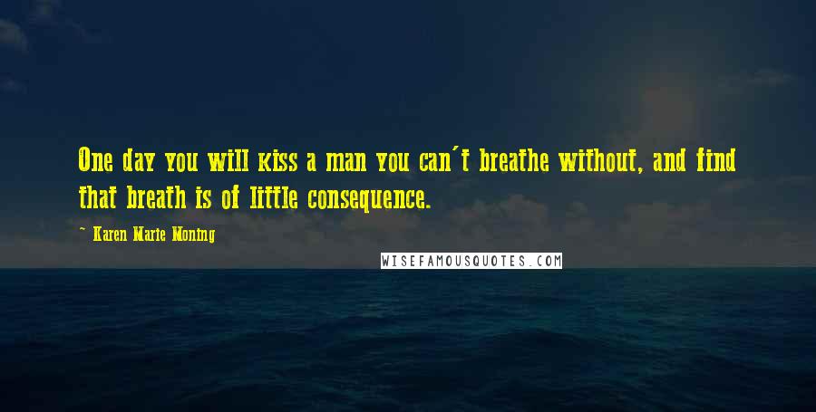 Karen Marie Moning Quotes: One day you will kiss a man you can't breathe without, and find that breath is of little consequence.