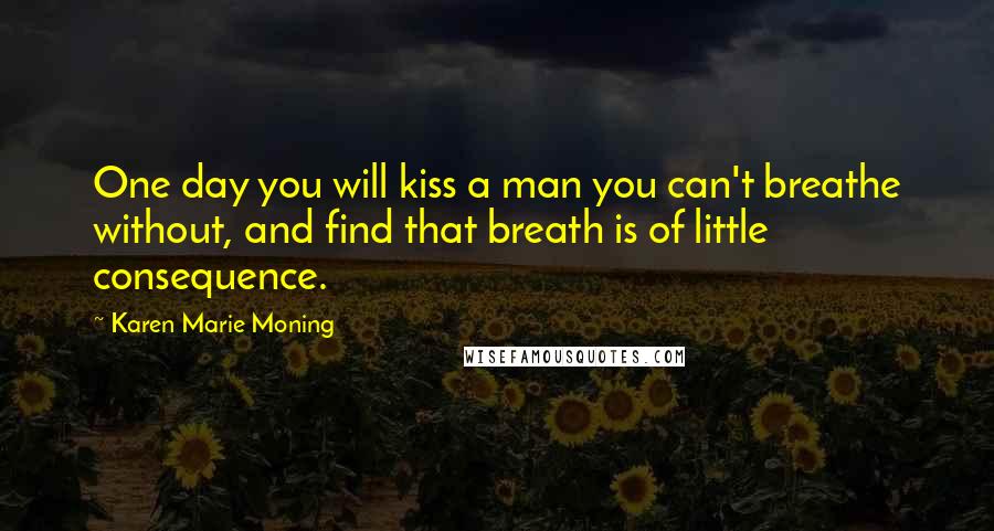 Karen Marie Moning Quotes: One day you will kiss a man you can't breathe without, and find that breath is of little consequence.