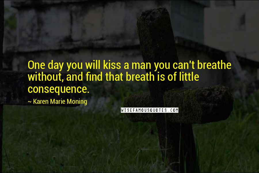 Karen Marie Moning Quotes: One day you will kiss a man you can't breathe without, and find that breath is of little consequence.