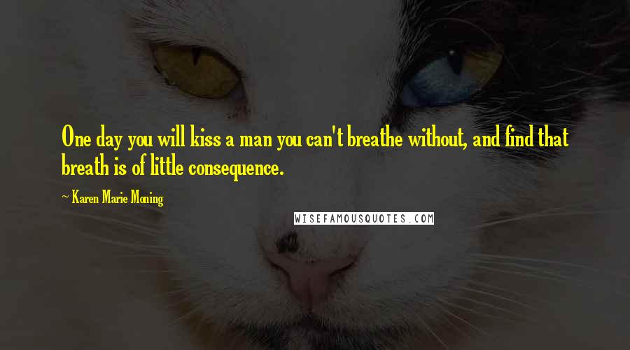 Karen Marie Moning Quotes: One day you will kiss a man you can't breathe without, and find that breath is of little consequence.