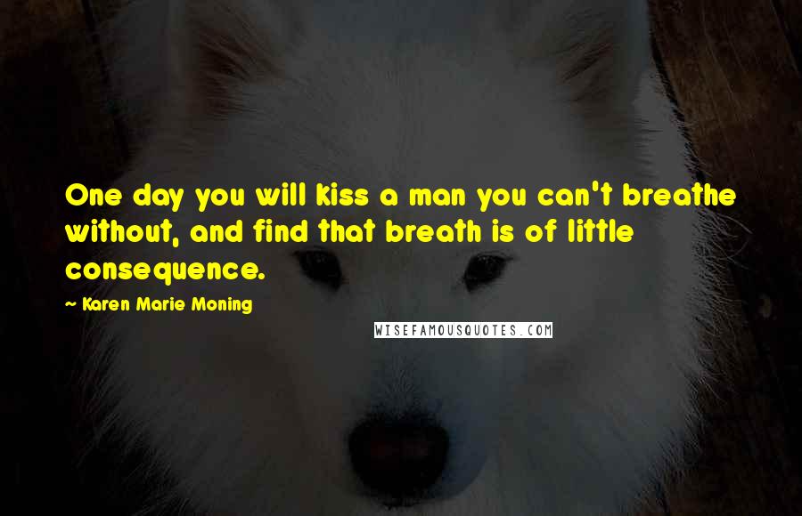 Karen Marie Moning Quotes: One day you will kiss a man you can't breathe without, and find that breath is of little consequence.