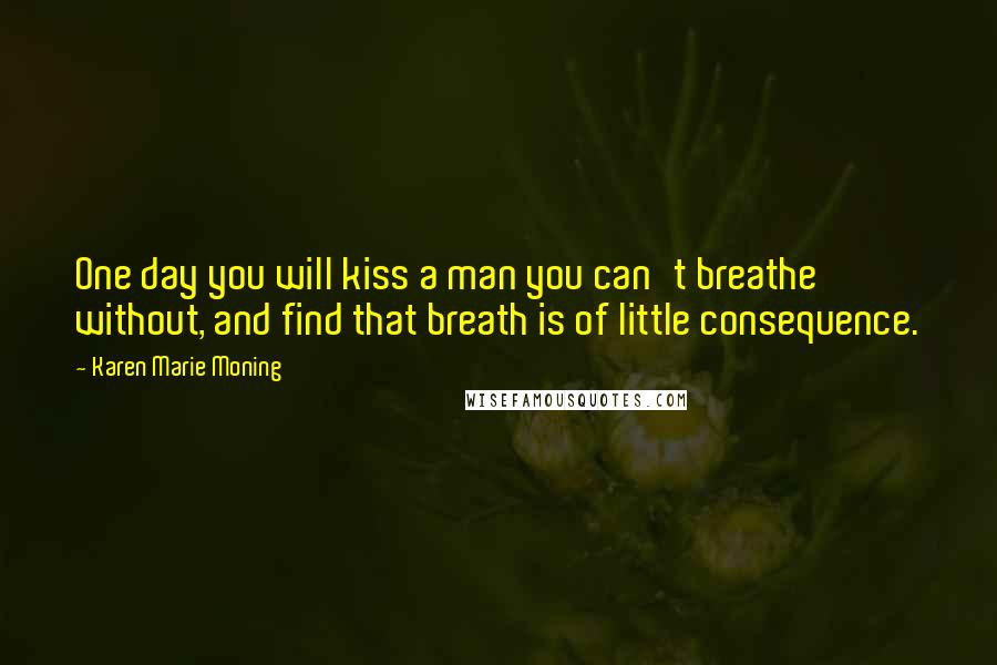 Karen Marie Moning Quotes: One day you will kiss a man you can't breathe without, and find that breath is of little consequence.