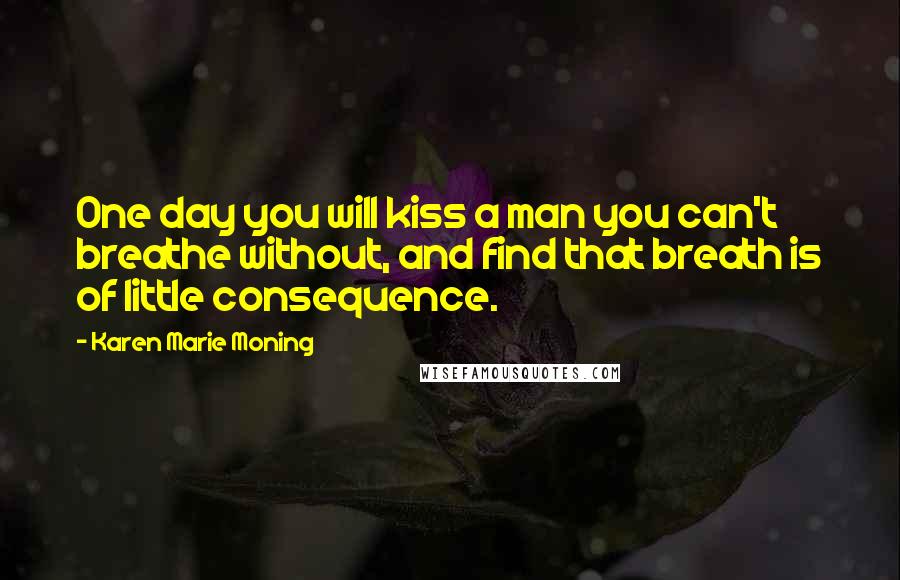 Karen Marie Moning Quotes: One day you will kiss a man you can't breathe without, and find that breath is of little consequence.
