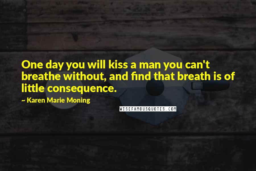 Karen Marie Moning Quotes: One day you will kiss a man you can't breathe without, and find that breath is of little consequence.