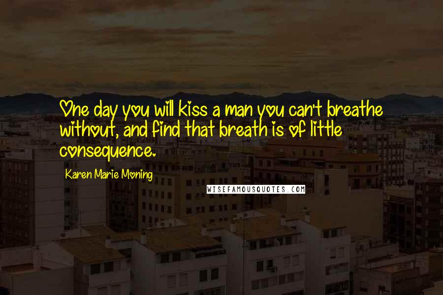 Karen Marie Moning Quotes: One day you will kiss a man you can't breathe without, and find that breath is of little consequence.