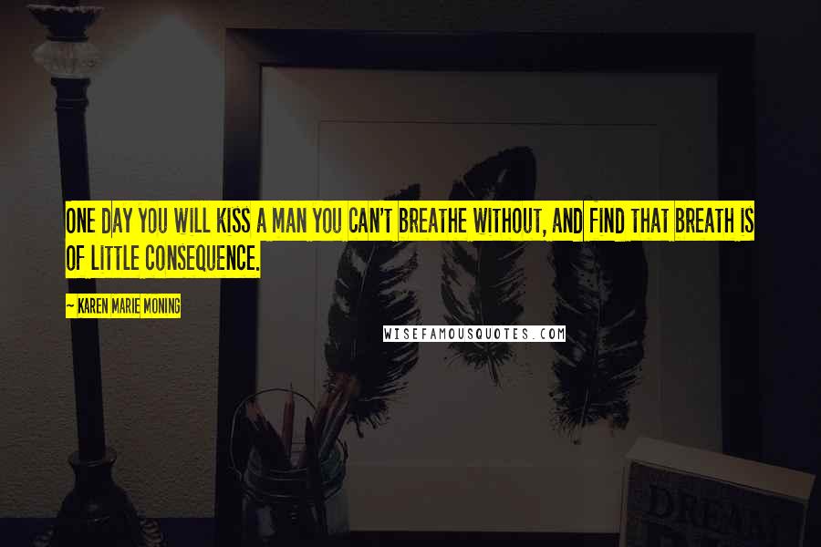 Karen Marie Moning Quotes: One day you will kiss a man you can't breathe without, and find that breath is of little consequence.