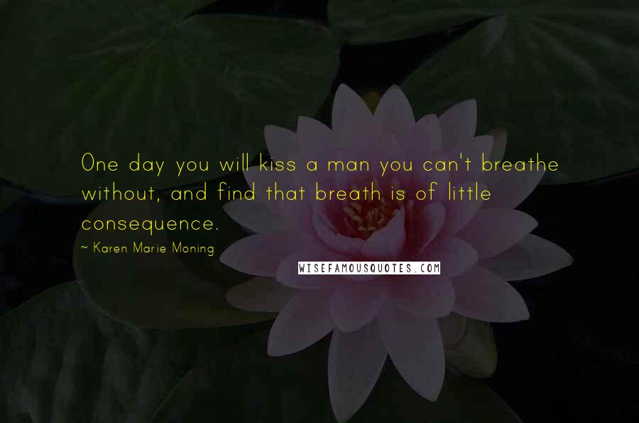 Karen Marie Moning Quotes: One day you will kiss a man you can't breathe without, and find that breath is of little consequence.