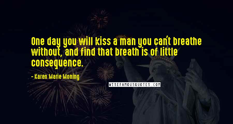 Karen Marie Moning Quotes: One day you will kiss a man you can't breathe without, and find that breath is of little consequence.
