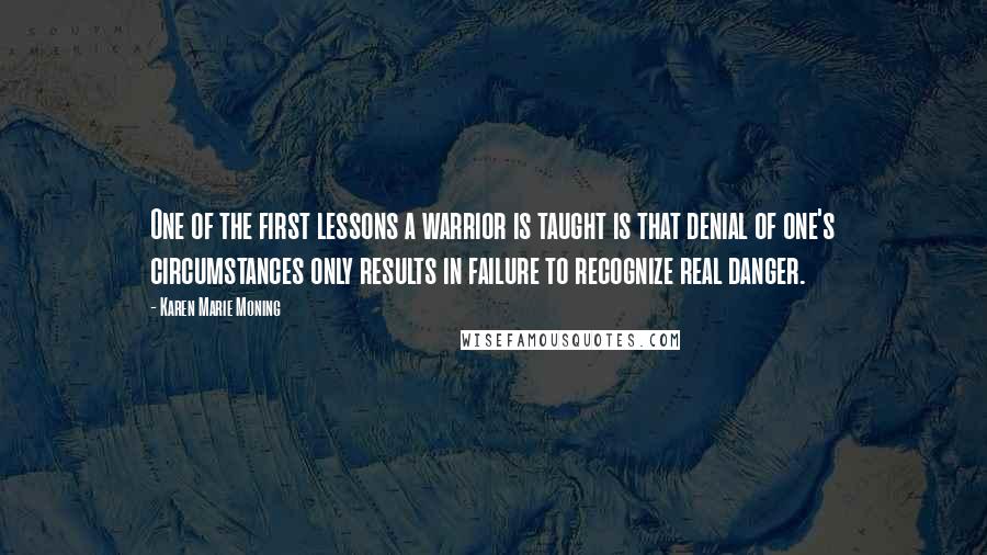 Karen Marie Moning Quotes: One of the first lessons a warrior is taught is that denial of one's circumstances only results in failure to recognize real danger.