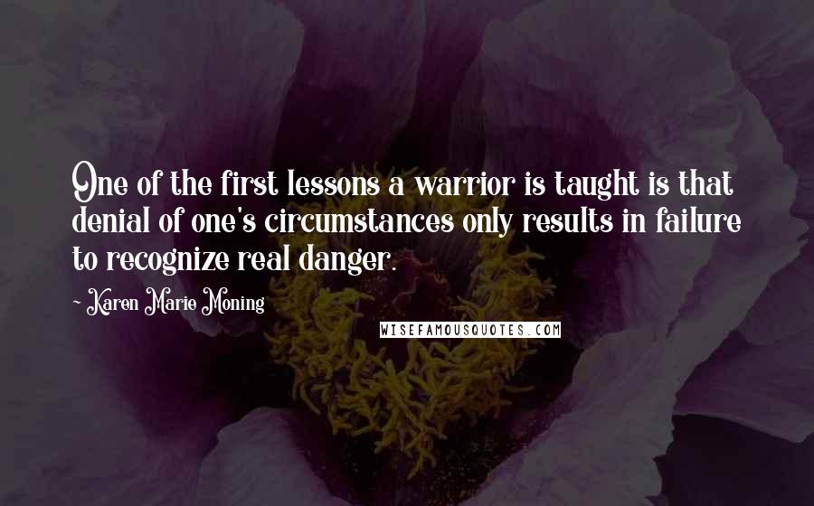 Karen Marie Moning Quotes: One of the first lessons a warrior is taught is that denial of one's circumstances only results in failure to recognize real danger.