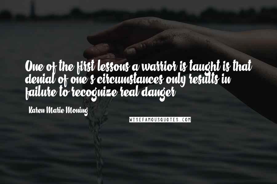 Karen Marie Moning Quotes: One of the first lessons a warrior is taught is that denial of one's circumstances only results in failure to recognize real danger.