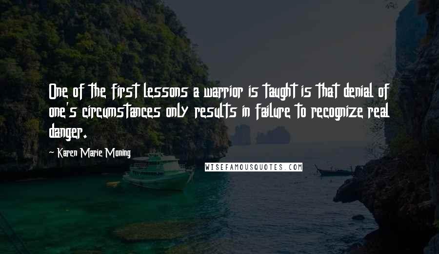 Karen Marie Moning Quotes: One of the first lessons a warrior is taught is that denial of one's circumstances only results in failure to recognize real danger.