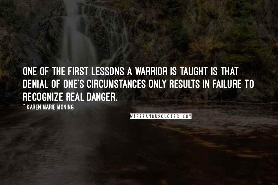 Karen Marie Moning Quotes: One of the first lessons a warrior is taught is that denial of one's circumstances only results in failure to recognize real danger.