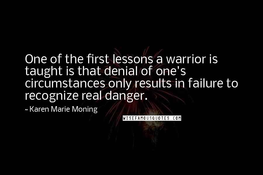 Karen Marie Moning Quotes: One of the first lessons a warrior is taught is that denial of one's circumstances only results in failure to recognize real danger.