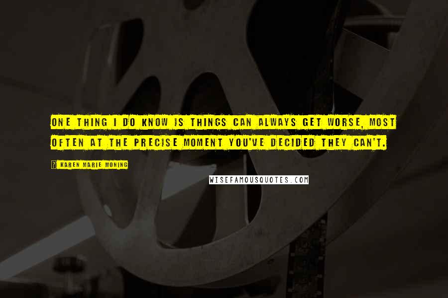 Karen Marie Moning Quotes: One thing I do know is things can always get worse, most often at the precise moment you've decided they can't.