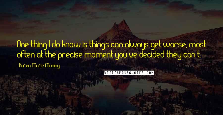 Karen Marie Moning Quotes: One thing I do know is things can always get worse, most often at the precise moment you've decided they can't.