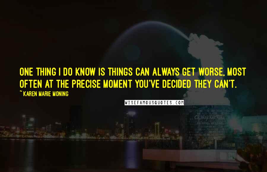 Karen Marie Moning Quotes: One thing I do know is things can always get worse, most often at the precise moment you've decided they can't.