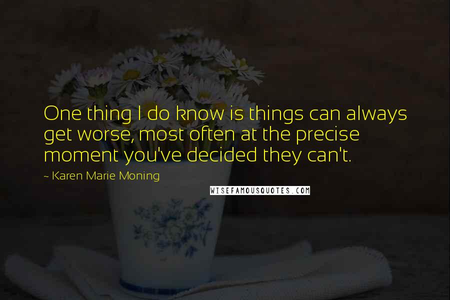 Karen Marie Moning Quotes: One thing I do know is things can always get worse, most often at the precise moment you've decided they can't.