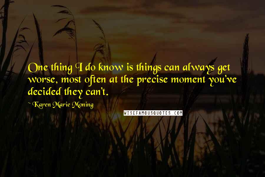 Karen Marie Moning Quotes: One thing I do know is things can always get worse, most often at the precise moment you've decided they can't.