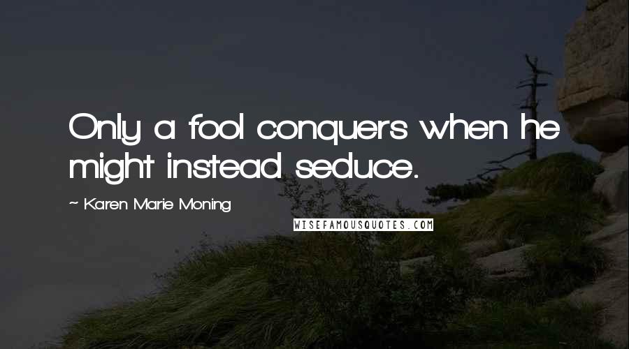 Karen Marie Moning Quotes: Only a fool conquers when he might instead seduce.