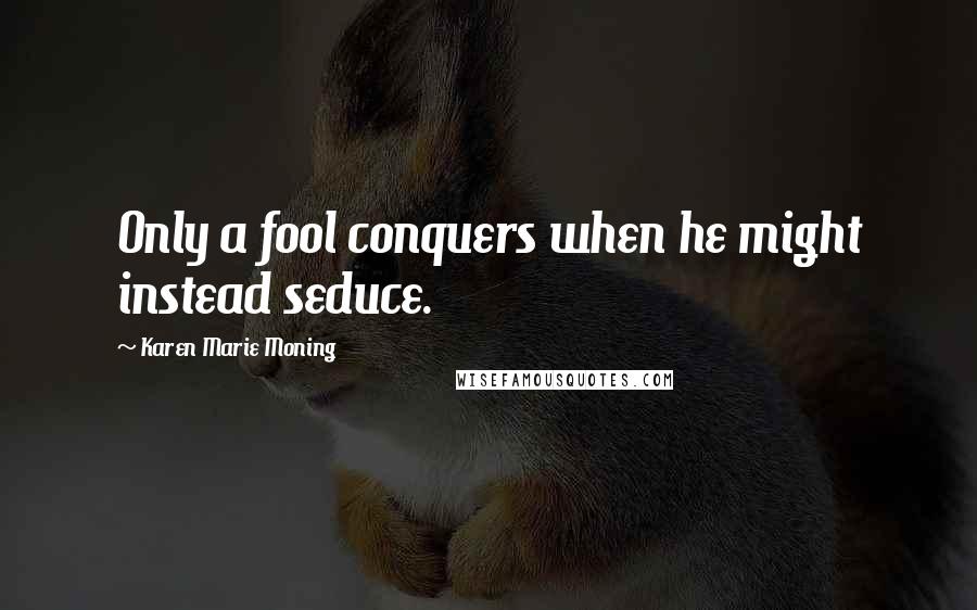 Karen Marie Moning Quotes: Only a fool conquers when he might instead seduce.