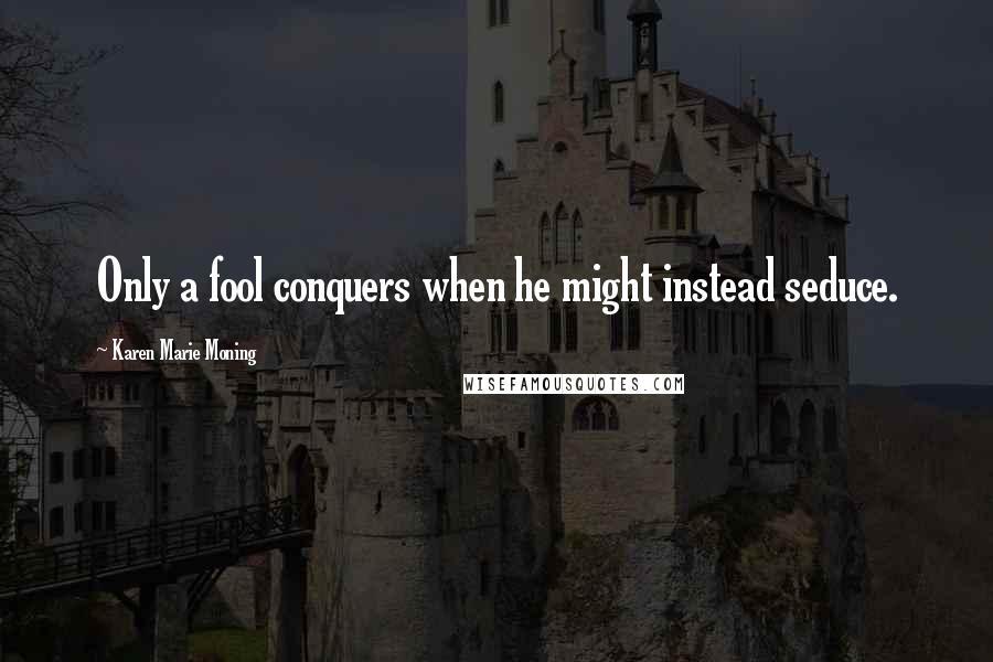 Karen Marie Moning Quotes: Only a fool conquers when he might instead seduce.