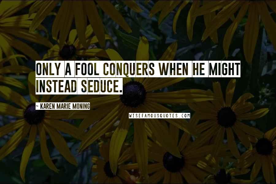 Karen Marie Moning Quotes: Only a fool conquers when he might instead seduce.