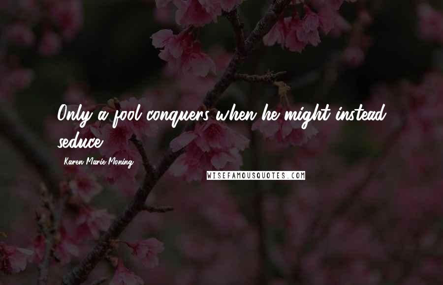 Karen Marie Moning Quotes: Only a fool conquers when he might instead seduce.