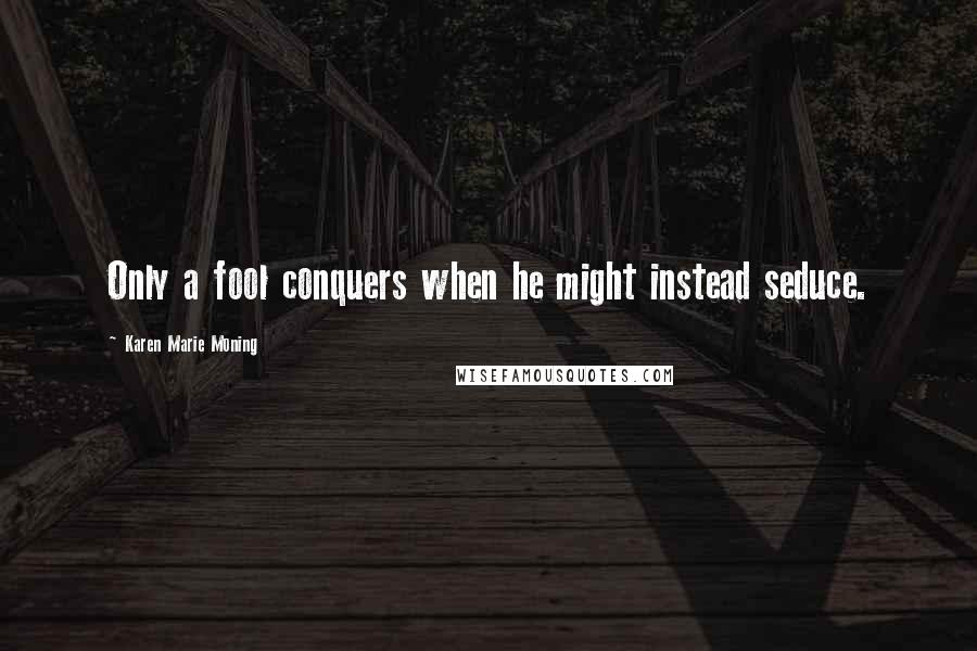 Karen Marie Moning Quotes: Only a fool conquers when he might instead seduce.
