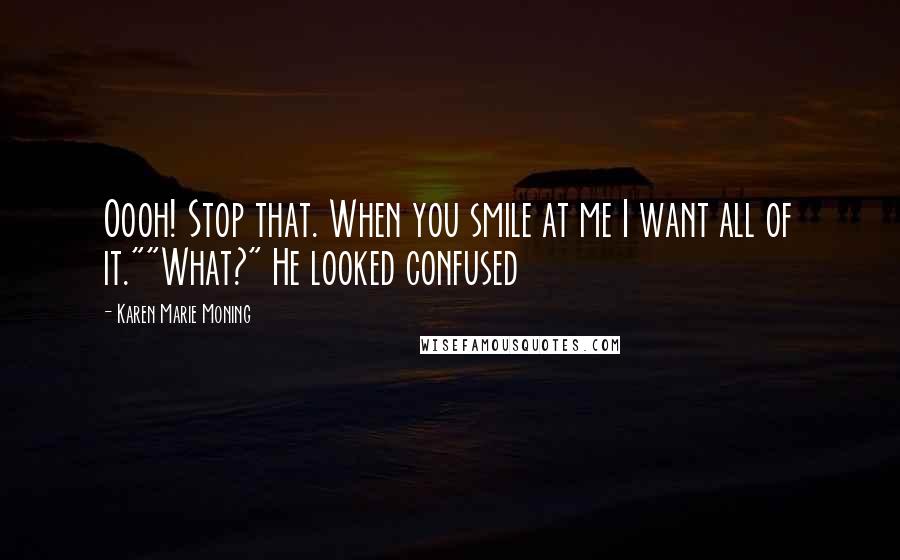 Karen Marie Moning Quotes: Oooh! Stop that. When you smile at me I want all of it.""What?" He looked confused