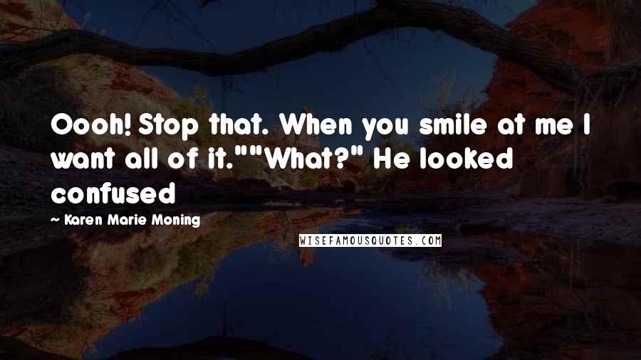 Karen Marie Moning Quotes: Oooh! Stop that. When you smile at me I want all of it.""What?" He looked confused