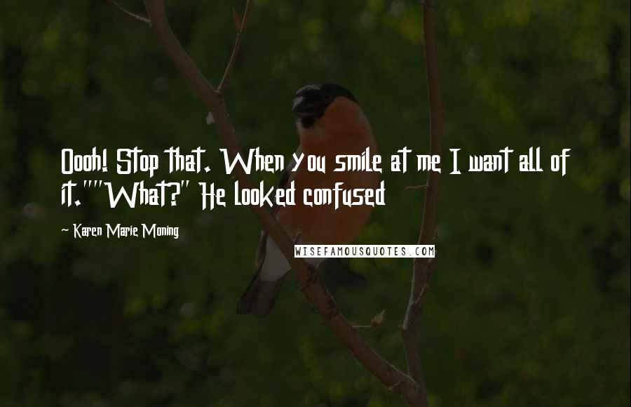 Karen Marie Moning Quotes: Oooh! Stop that. When you smile at me I want all of it.""What?" He looked confused