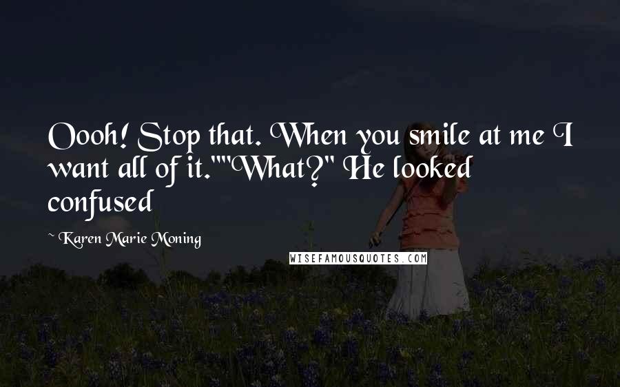 Karen Marie Moning Quotes: Oooh! Stop that. When you smile at me I want all of it.""What?" He looked confused