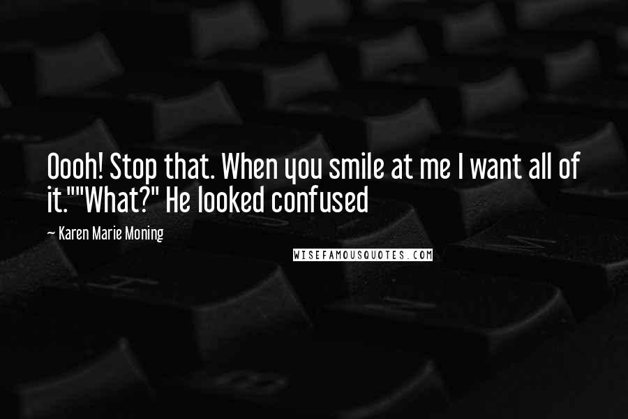 Karen Marie Moning Quotes: Oooh! Stop that. When you smile at me I want all of it.""What?" He looked confused