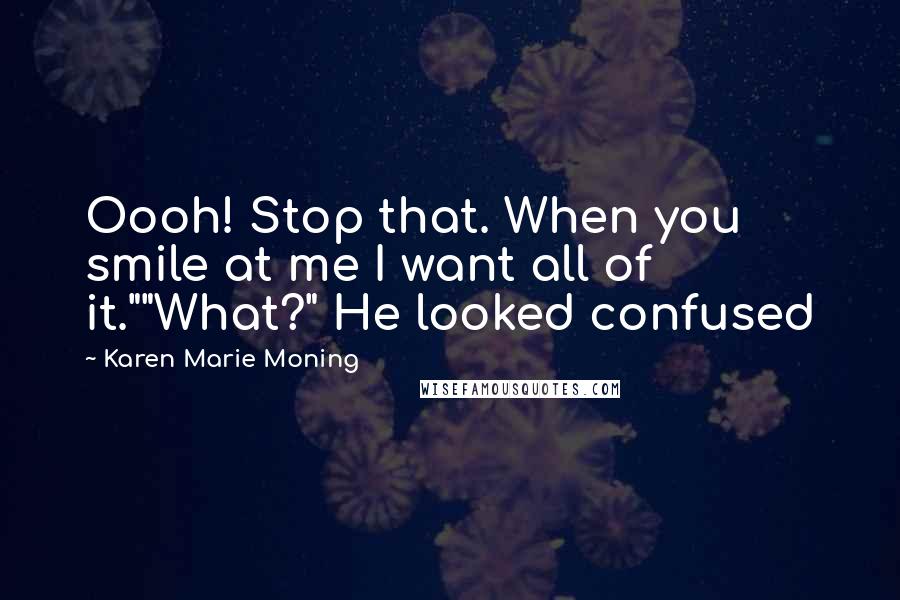 Karen Marie Moning Quotes: Oooh! Stop that. When you smile at me I want all of it.""What?" He looked confused